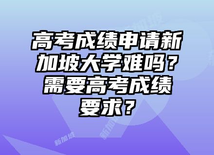 高考成绩申请新加坡大学难吗？需要高考成绩要求？