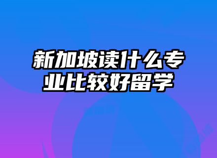 新加坡读什么专业比较好留学