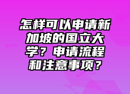 怎样可以申请新加坡的国立大学？申请流程和注意事项？