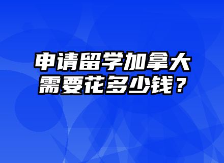 申请留学加拿大需要花多少钱？