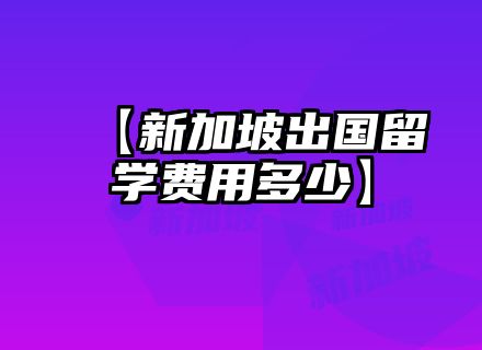 【新加坡出国留学费用多少】