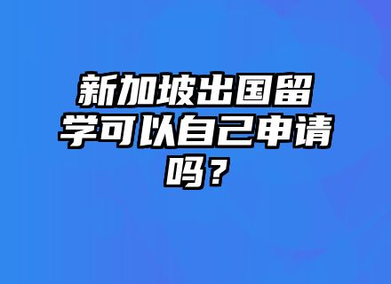 新加坡出国留学可以自己申请吗？