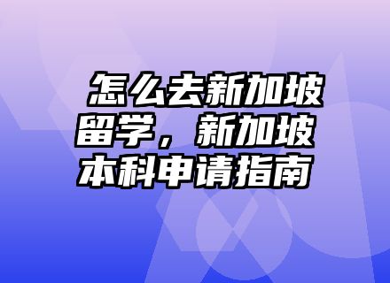 ​怎么去新加坡留学，新加坡本科申请指南