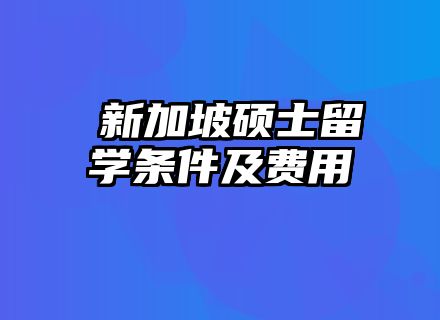 ​新加坡硕士留学条件及费用