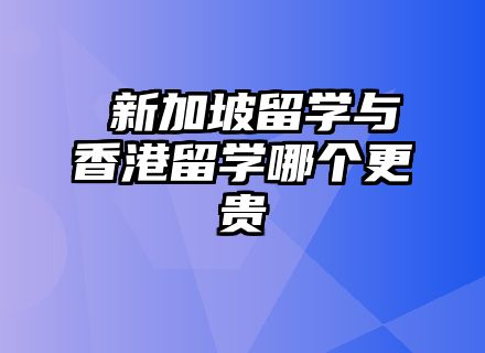 ​新加坡留学与香港留学哪个更贵
