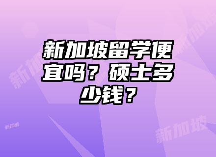 新加坡留学便宜吗？硕士多少钱？