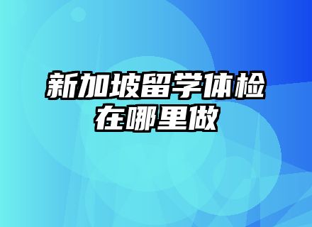 新加坡留学体检在哪里做