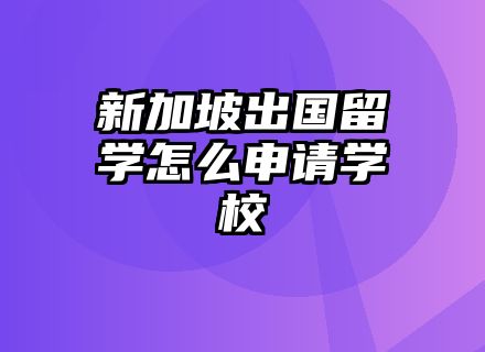 新加坡出国留学怎么申请学校