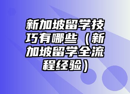 新加坡留学技巧有哪些（新加坡留学全流程经验）