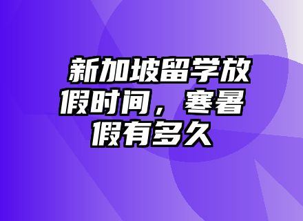 ​新加坡留学放假时间，寒暑假有多久