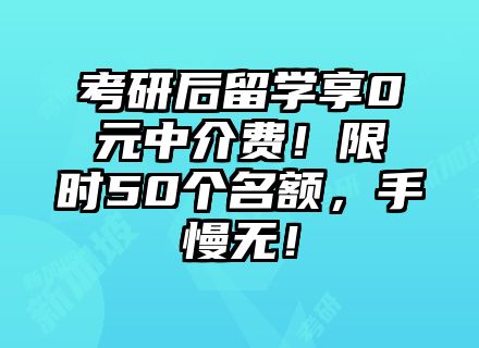 考研后留学享0元中介费！限时50个名额，手慢无！